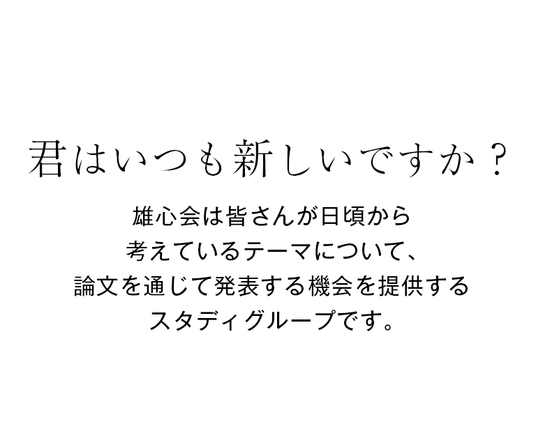 君はいつも新しいですか？雄心会は皆さんが日頃から考えているテーマについて、論文を通じて発表する機会を提供するスタディグループです。